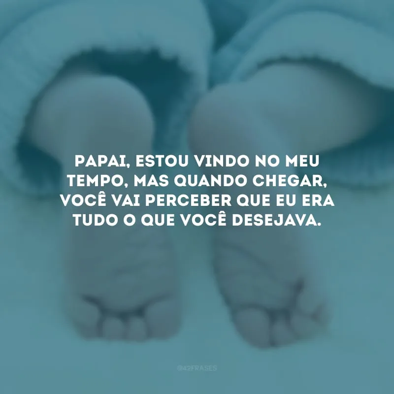 Papai, estou vindo no meu tempo, mas quando chegar, você vai perceber que eu era tudo o que você desejava.