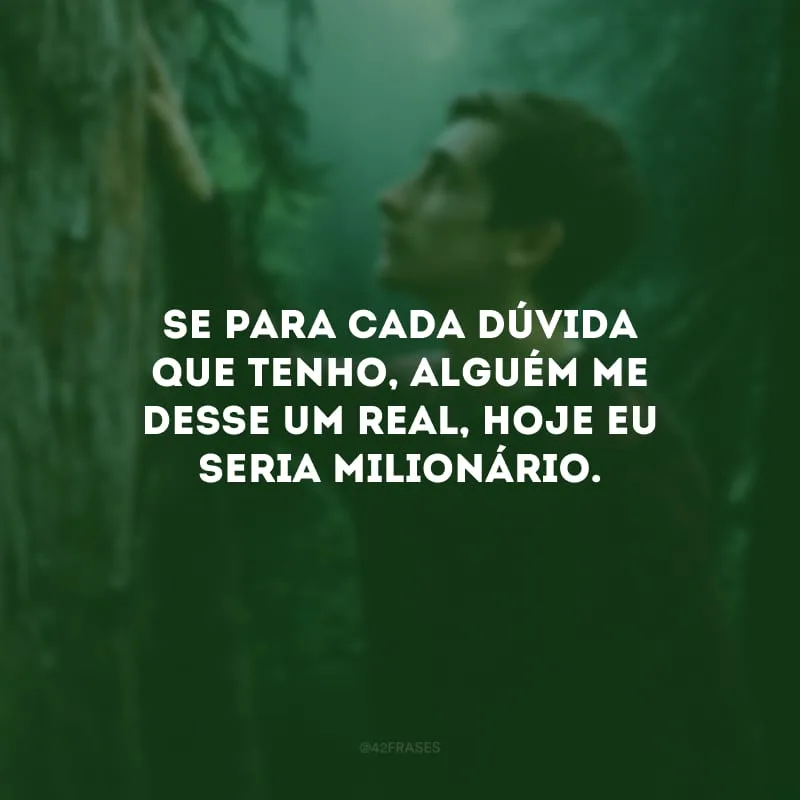 Se para cada dúvida que tenho, alguém me desse um real, hoje eu seria milionário.