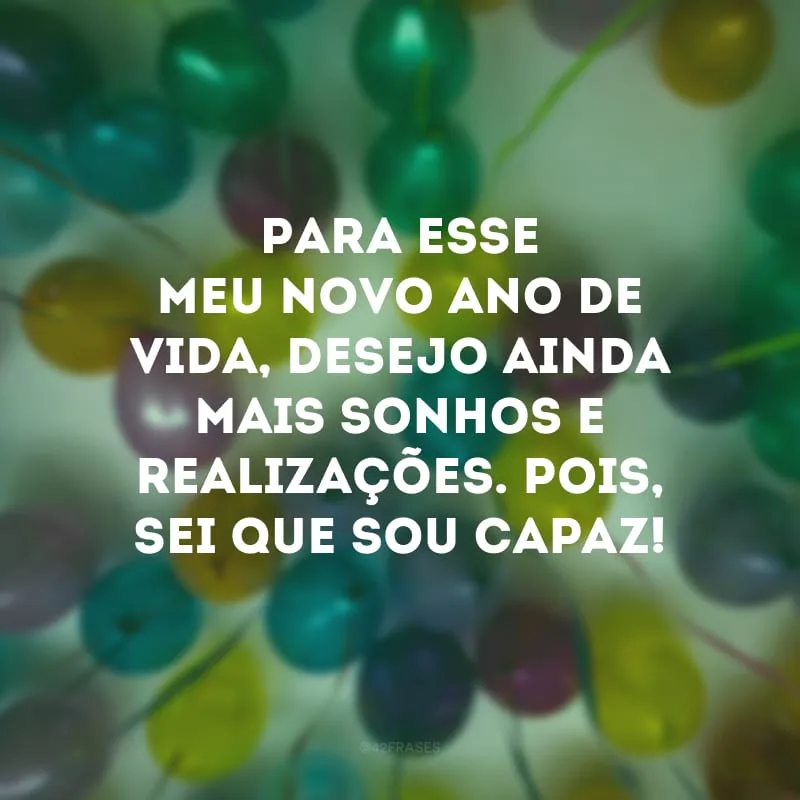 Para esse meu novo ano de vida, desejo ainda mais sonhos e realizações. Pois, sei que sou capaz!