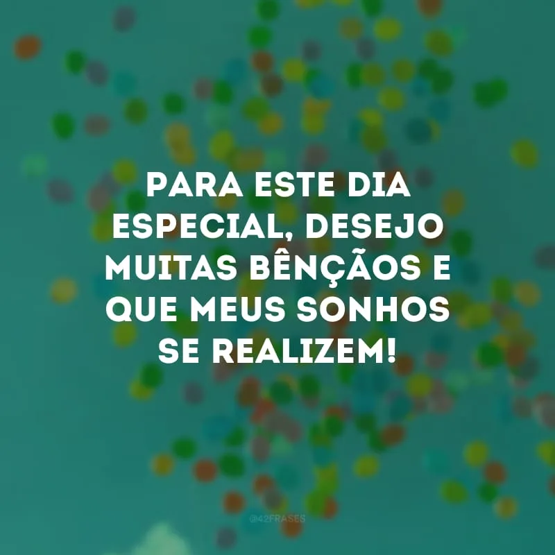 Para este dia especial, desejo muitas bênçãos e que meus sonhos se realizem!