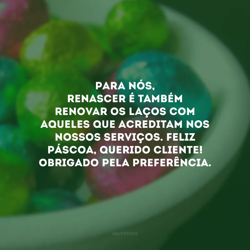 Para nós, renascer é também renovar os laços com aqueles que acreditam nos nossos serviços. Feliz Páscoa, querido cliente! Obrigado pela preferência.