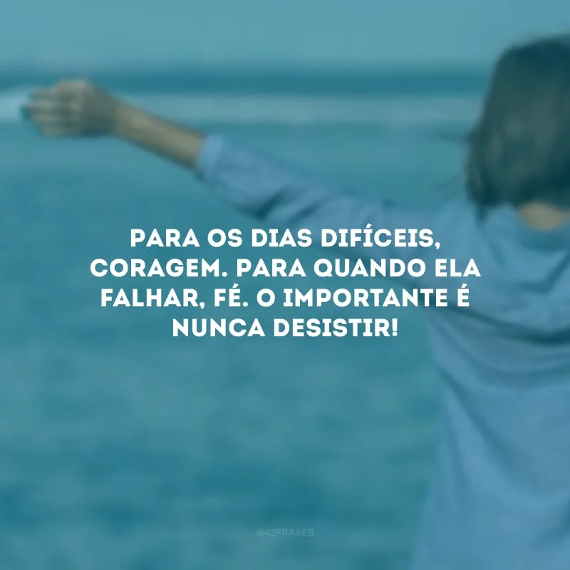 Para os dias difíceis, coragem. Para quando ela falhar, fé. O importante é nunca desistir!