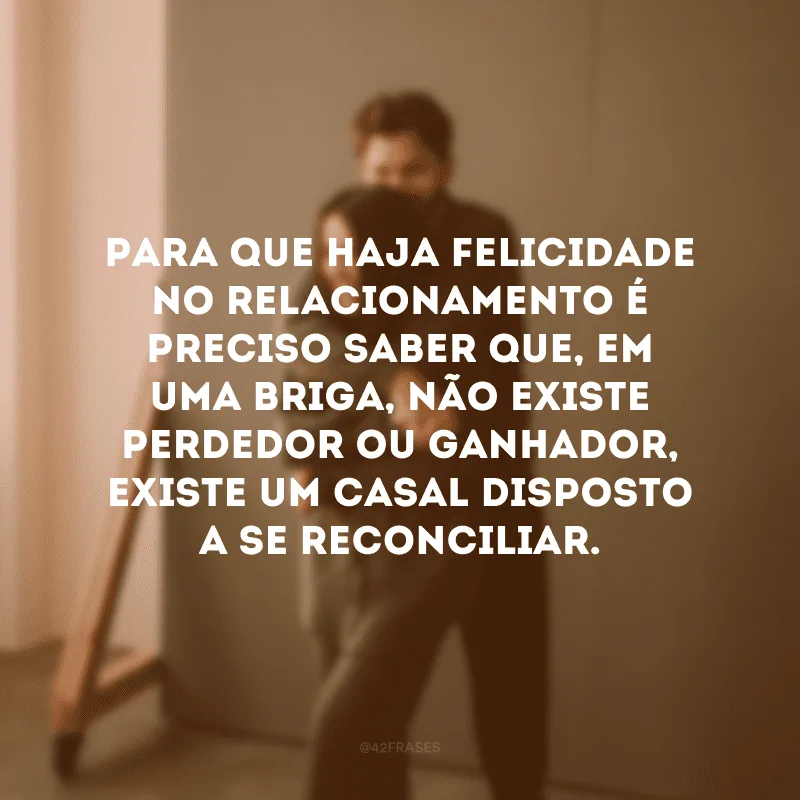 Para que haja felicidade no relacionamento é preciso saber que, em uma briga, não existe perdedor ou ganhador, existe um casal disposto a se reconciliar.