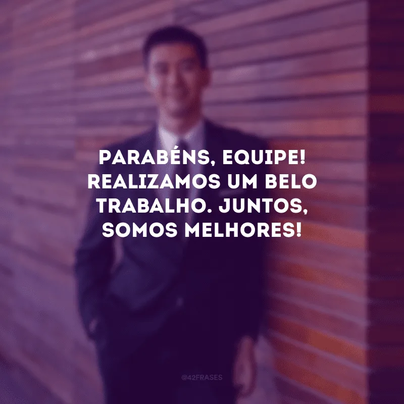 Parabéns, equipe! Realizamos um belo trabalho. Juntos, somos melhores!