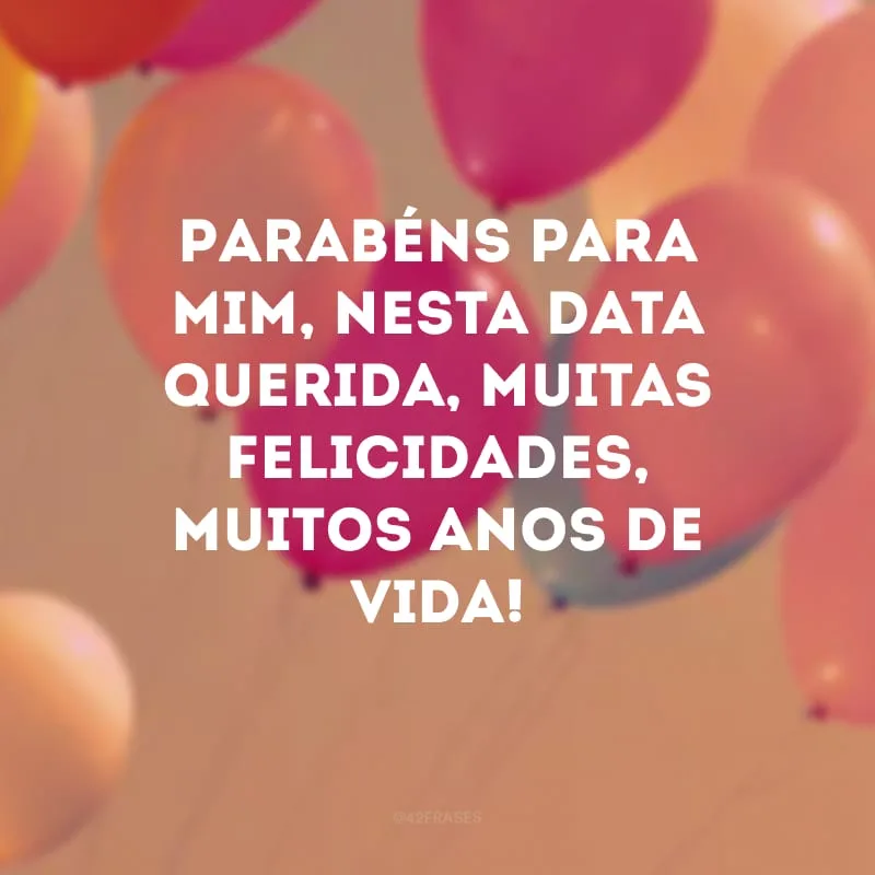 Parabéns para mim, nesta data querida, muitas felicidades, muitos anos de vida!