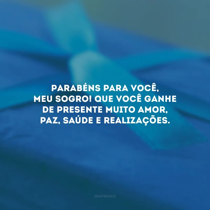 Parabéns para você, meu sogro! Que você ganhe de presente muito amor, paz, saúde e realizações.
