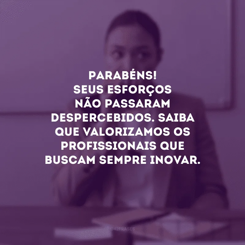 Parabéns! Seus esforços não passaram despercebidos. Saiba que valorizamos os profissionais que buscam sempre inovar.