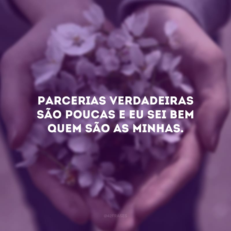 Parcerias verdadeiras são poucas e eu sei bem quem são as minhas. 
