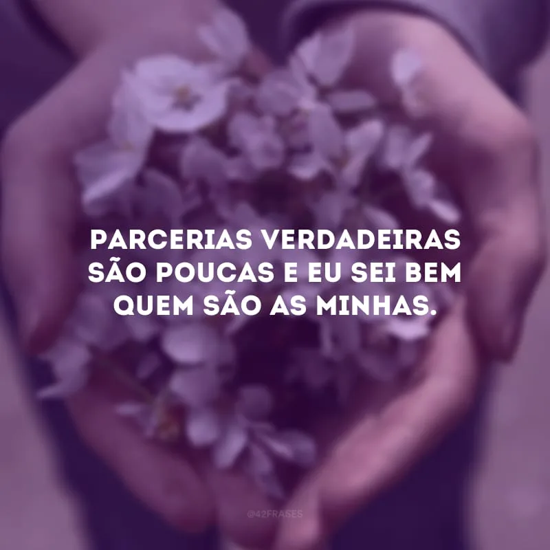 Parcerias verdadeiras são poucas e eu sei bem quem são as minhas. 