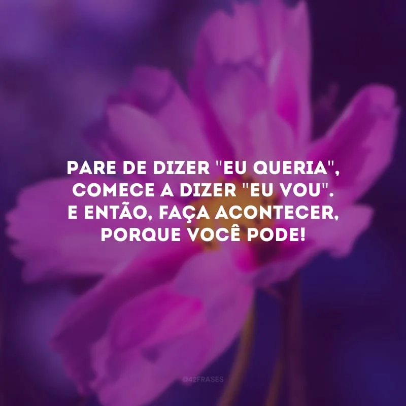 Pare de dizer \"Eu queria\", comece a dizer \"Eu vou\". E então, faça acontecer, porque você pode!
