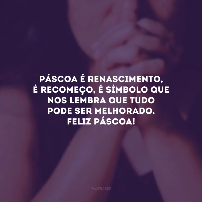 Páscoa é renascimento, é recomeço, é símbolo que nos lembra que tudo pode ser melhorado. Feliz Páscoa!
