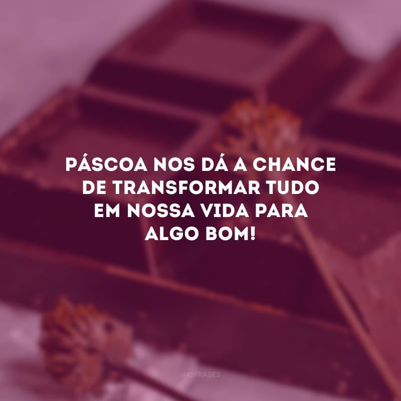 Páscoa nos dá a chance de transformar tudo em nossa vida para algo bom!