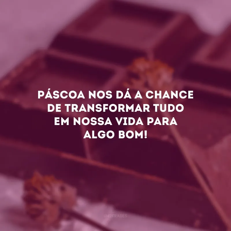 Páscoa nos dá a chance de transformar tudo em nossa vida para algo bom!