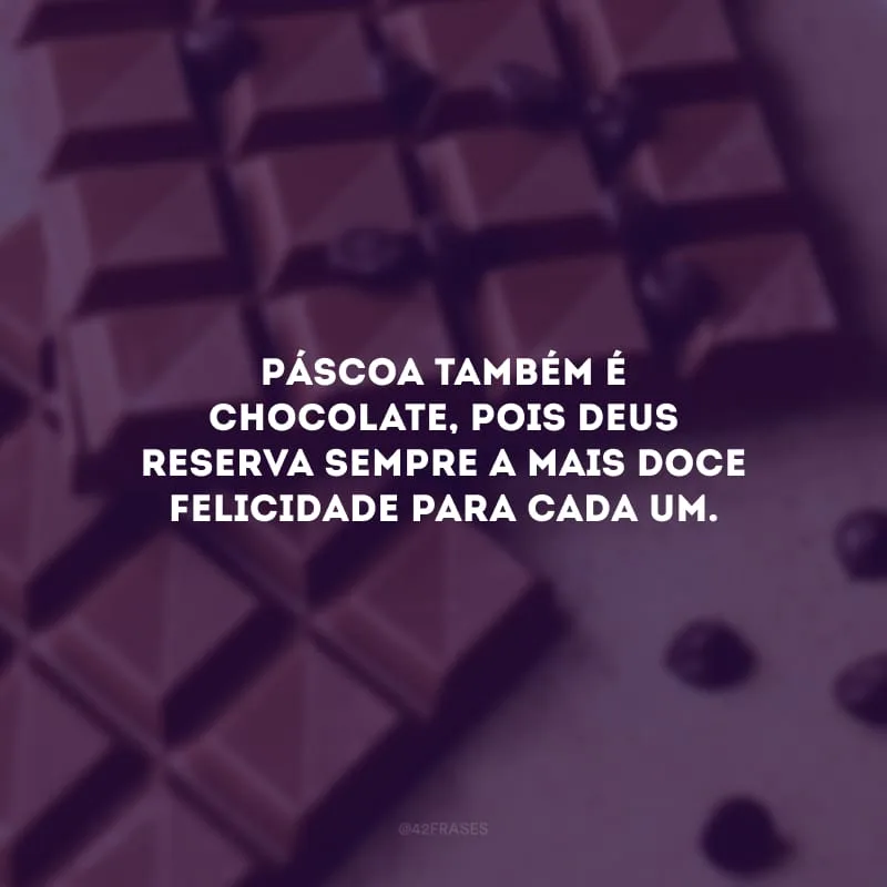 Páscoa também é chocolate, pois Deus reserva sempre a mais doce felicidade para cada um.