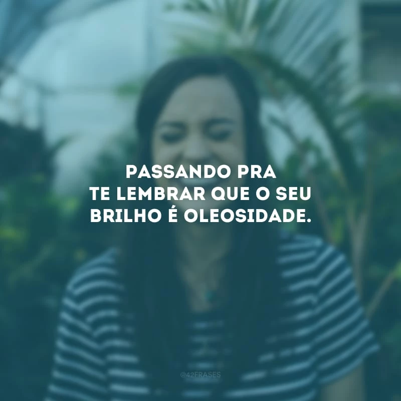 Passando pra te lembrar que o seu brilho é oleosidade.
