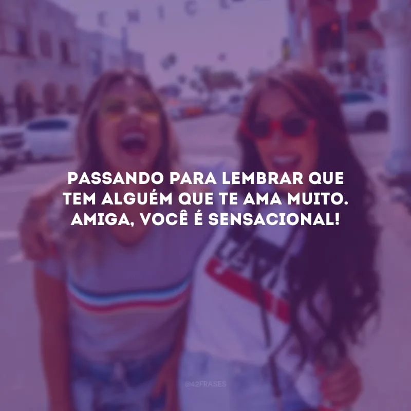 Passando para lembrar que tem alguém que te ama muito. Amiga, você é sensacional!