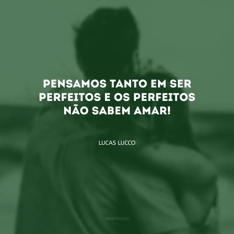 Pensamos tanto em ser perfeitos e os perfeitos não sabem amar!