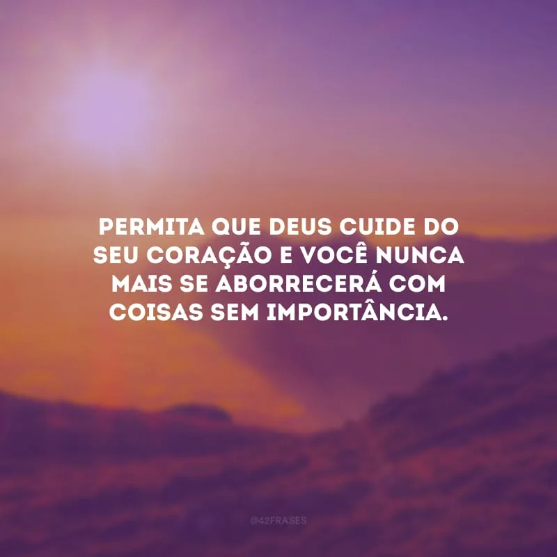 Permita que Deus cuide do seu coração e você nunca mais se aborrecerá com coisas sem importância.