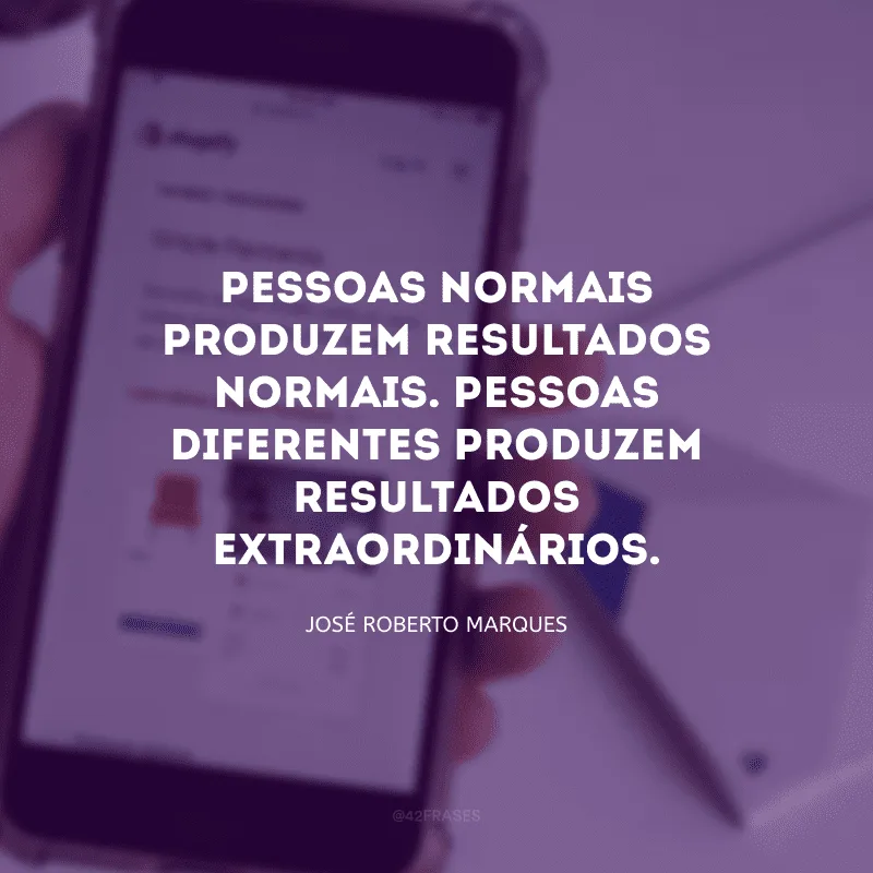 Pessoas normais produzem resultados normais. Pessoas diferentes produzem resultados extraordinários.