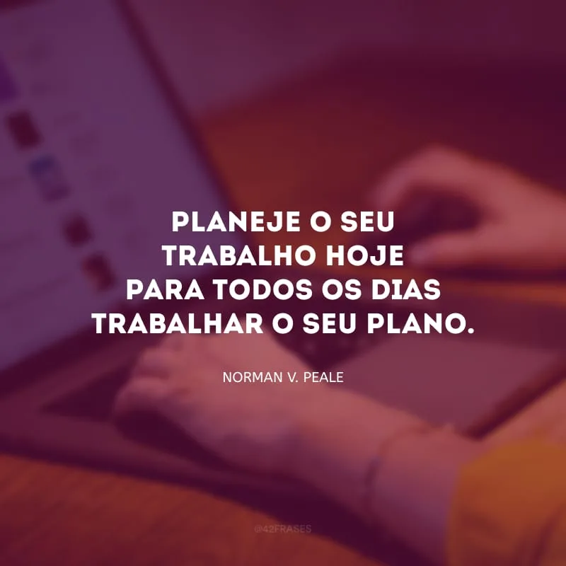 Planeje o seu trabalho hoje para todos os dias trabalhar o seu plano.