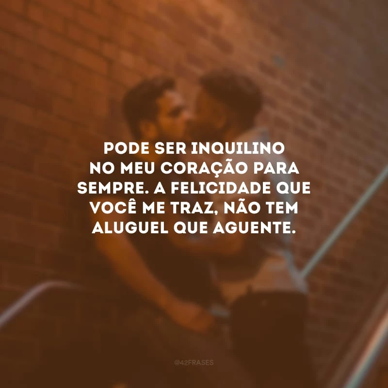 Pode ser inquilino no meu coração para sempre. A felicidade que você me traz, não tem aluguel que aguente.