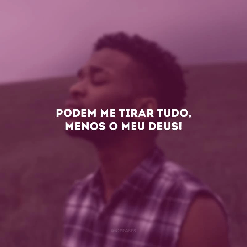 Podem me tirar tudo, menos o Meu Deus!