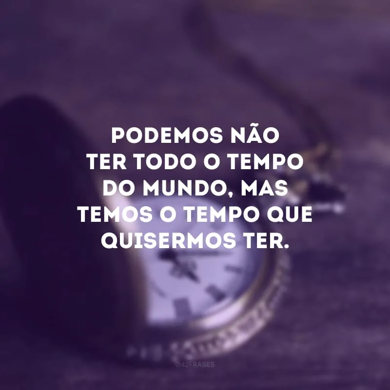 Podemos não ter todo o tempo do mundo, mas temos o tempo que quisermos ter. 
