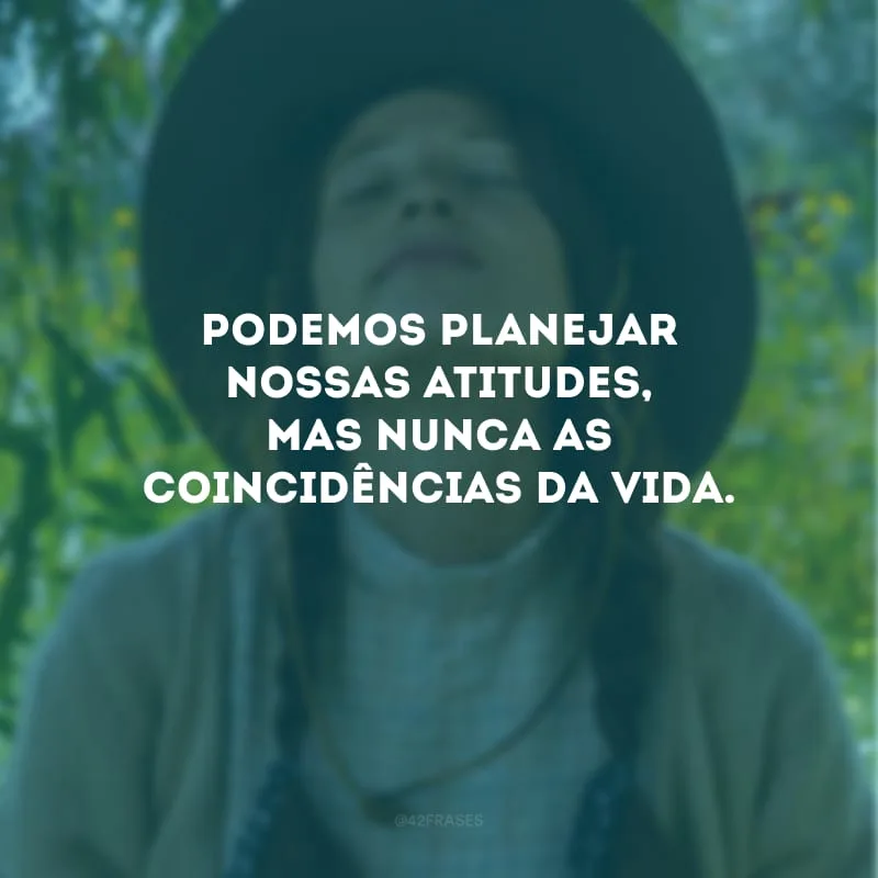 Podemos planejar nossas atitudes, mas nunca as coincidências da vida.
