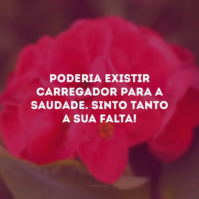 Poderia existir carregador para a saudade. Sinto tanto a sua falta!