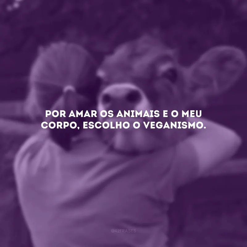 Por amar os animais e o meu corpo, escolho o veganismo.
