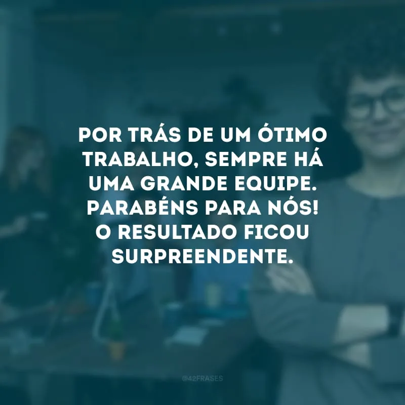 Por trás de um ótimo trabalho, sempre há uma grande equipe. Parabéns para nós! O resultado ficou surpreendente.