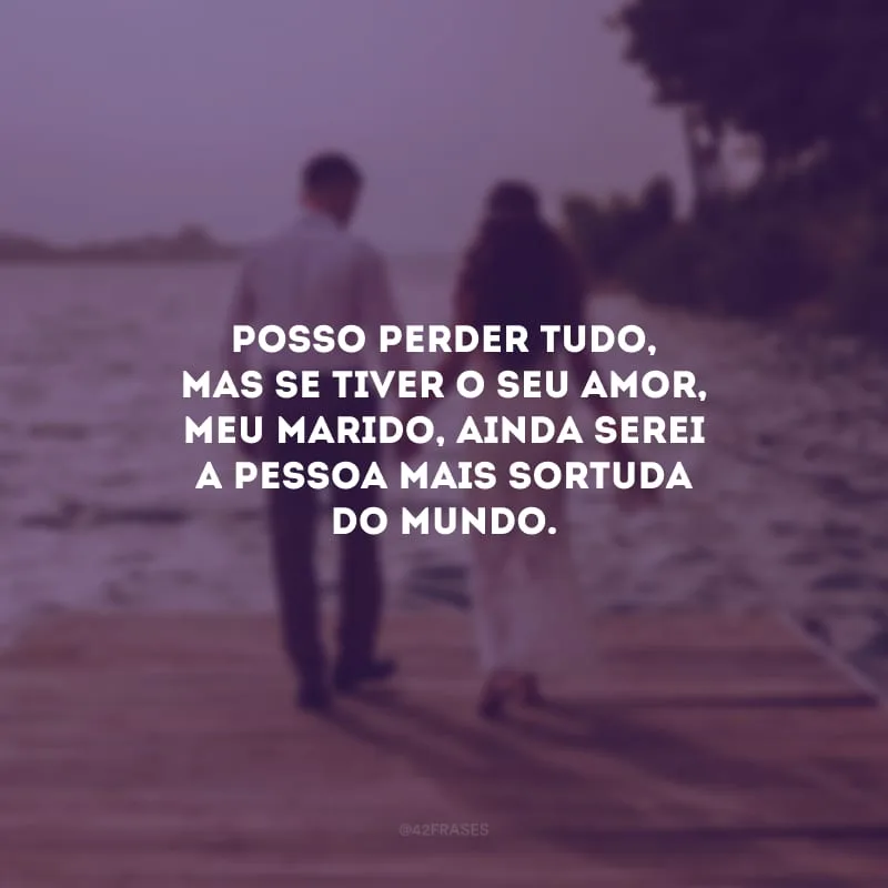 Posso perder tudo, mas se tiver o seu amor, meu marido, ainda serei a pessoa mais sortuda do mundo.