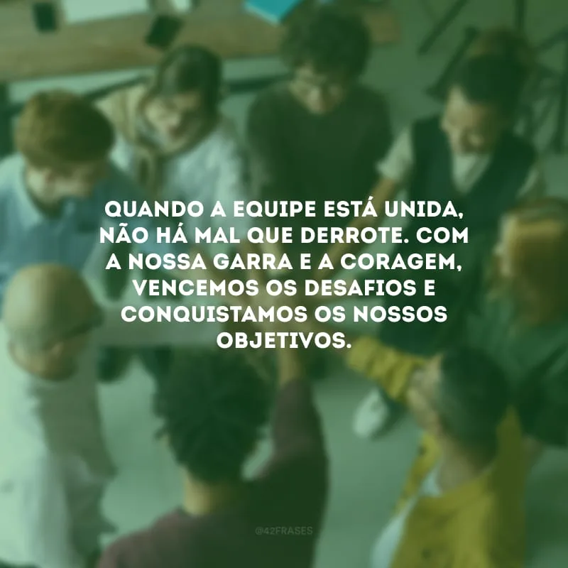 Quando a equipe está unida, não há mal que derrote. Com a nossa garra e a coragem, vencemos os desafios e conquistamos os nossos objetivos.