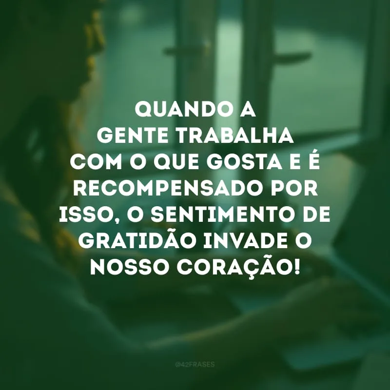 Quando a gente trabalha com o que gosta e é recompensado por isso, o sentimento de gratidão invade o nosso coração!