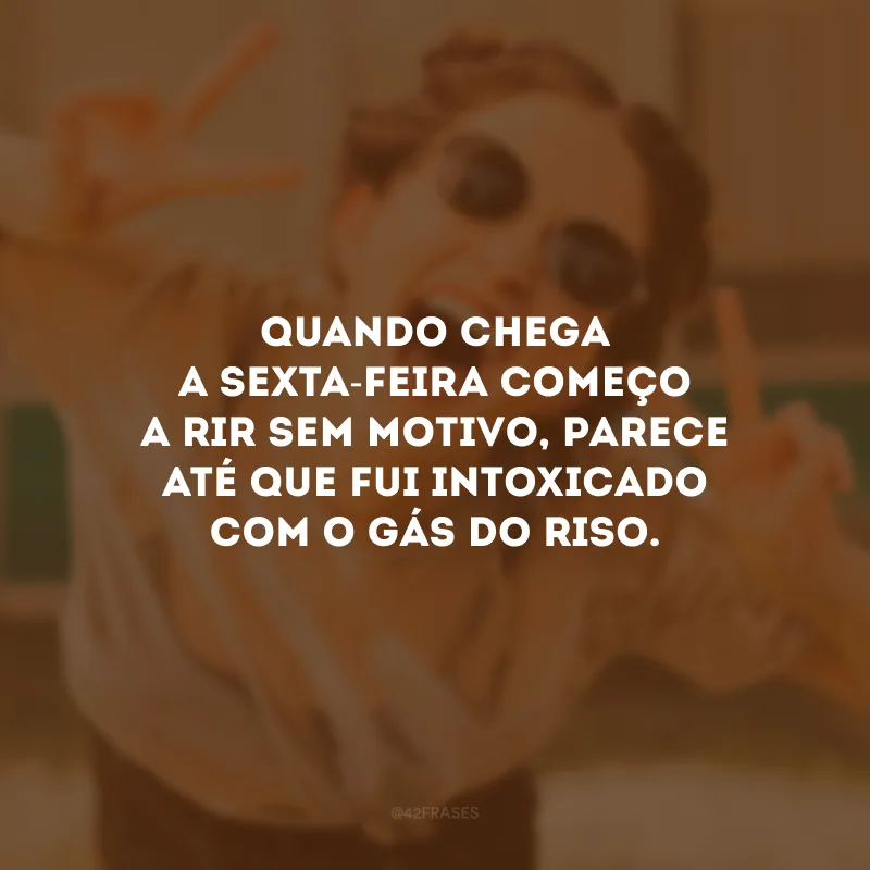 Quando chega a sexta-feira começo a rir sem motivo, parece até que fui intoxicado com o gás do riso.