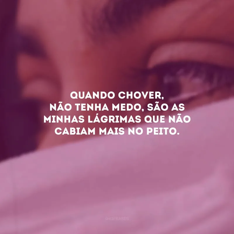 Quando chover, não tenha medo, são as minhas lágrimas que não cabiam mais no peito.