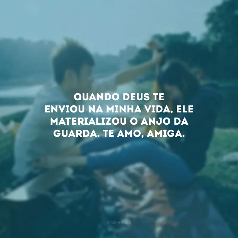 Quando Deus te enviou na minha vida, Ele materializou o anjo da guarda. Te amo, amiga.
