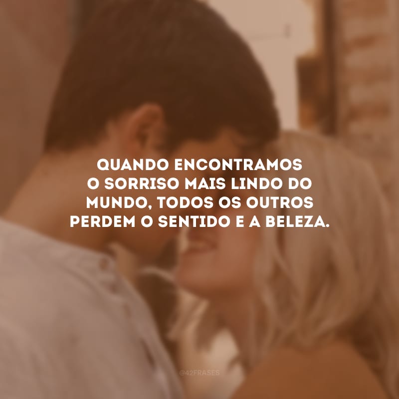 Quando encontramos o sorriso mais lindo do mundo, todos os outros perdem o sentido e a beleza.