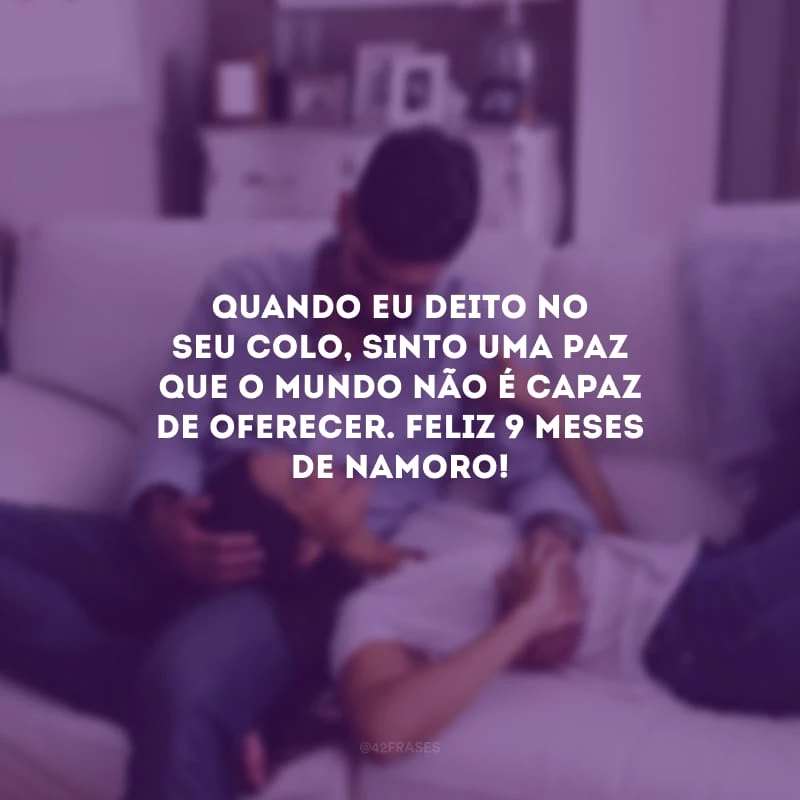 Quando eu deito no seu colo, sinto uma paz que o mundo não é capaz de oferecer. Feliz 9 meses de namoro!