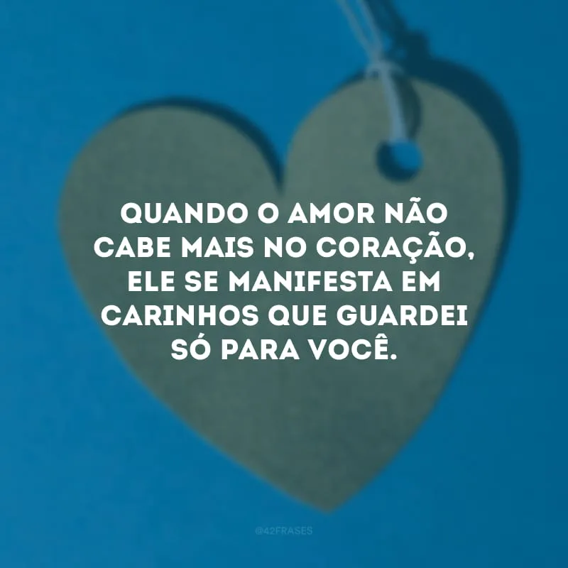 Quando o amor não cabe mais no coração, ele se manifesta em carinhos que guardei só para você.