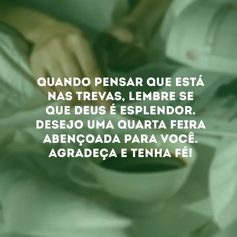 Quando pensar que está nas trevas, lembre-se que Deus é esplendor. Desejo uma quarta-feira abençoada para você. Agradeça e tenha fé!