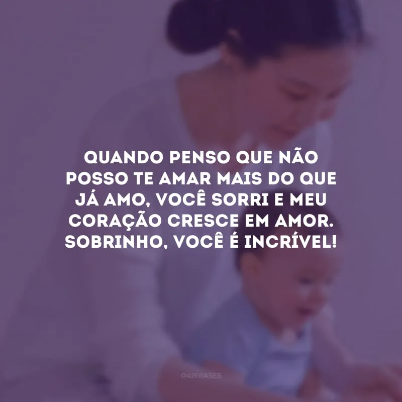 Quando penso que não posso te amar mais do que já amo, você sorri e meu coração cresce em amor. Sobrinho, você é incrível!