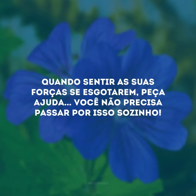 Quando sentir as suas forças se esgotarem, peça ajuda... Você não precisa passar por isso sozinho! 