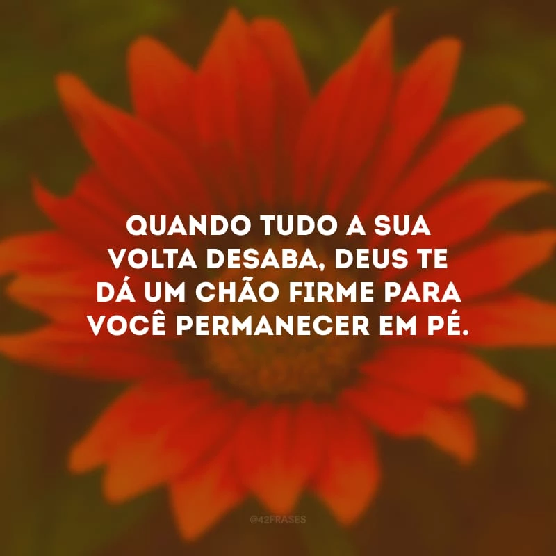 Quando tudo a sua volta desaba, Deus te dá um chão firme para você permanecer em pé.
