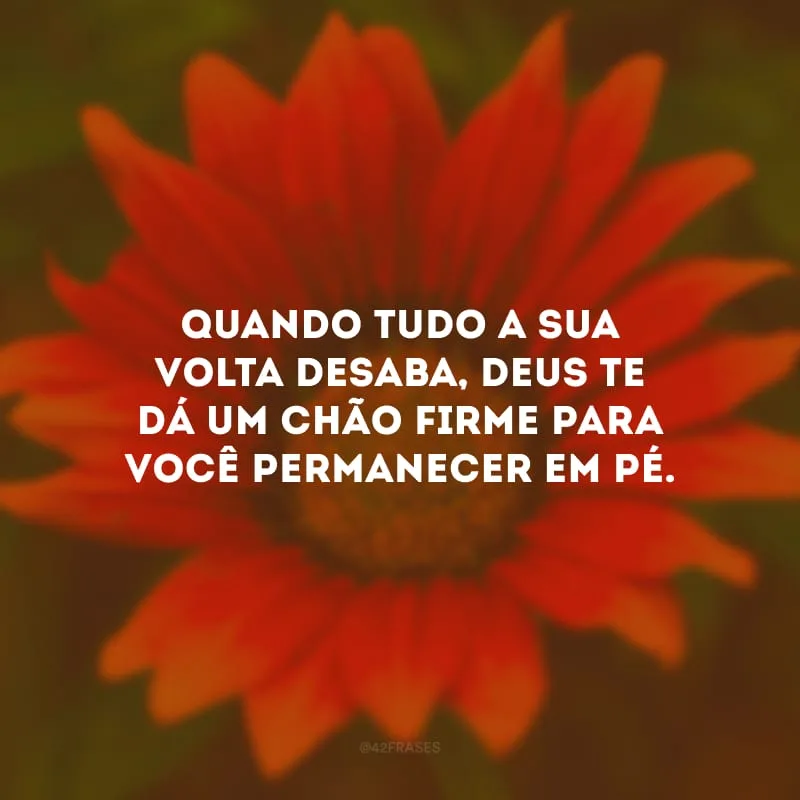 Quando tudo a sua volta desaba, Deus te dá um chão firme para você permanecer em pé.

