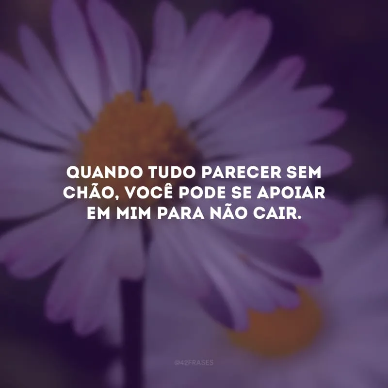 Quando tudo parecer sem chão, você pode se apoiar em mim para não cair.