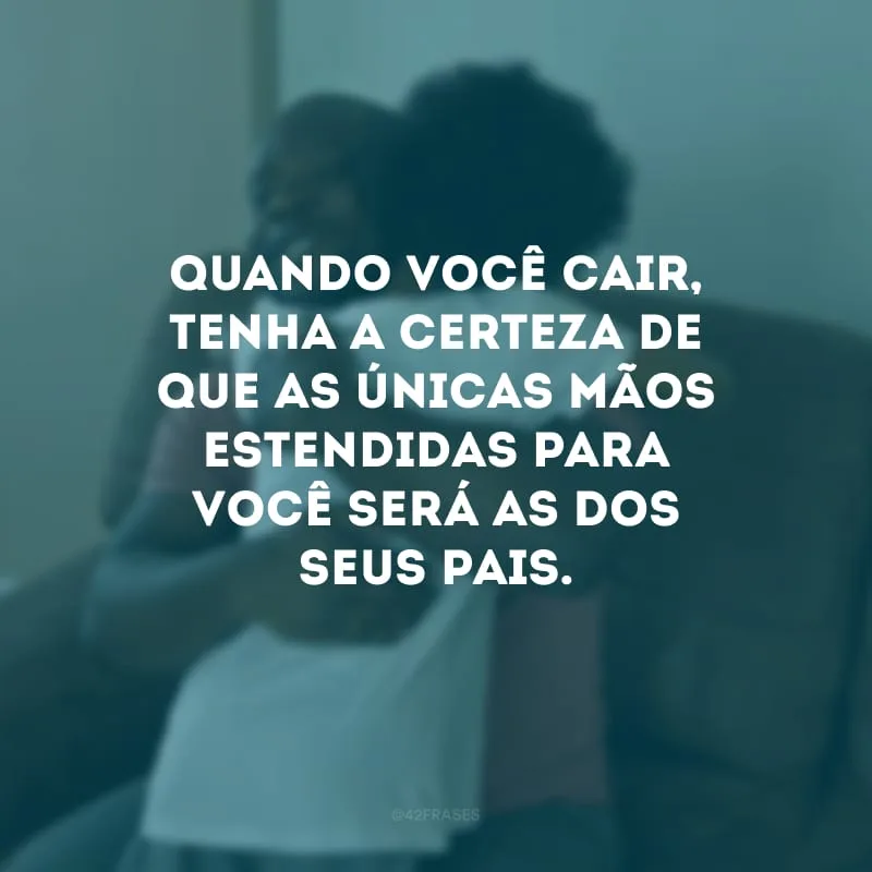 Quando você cair, tenha a certeza de que as únicas mãos estendidas para você será as dos seus pais. 
