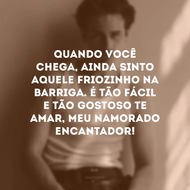Quando você chega, ainda sinto aquele friozinho na barriga. É tão fácil e tão gostoso te amar, meu namorado encantador!