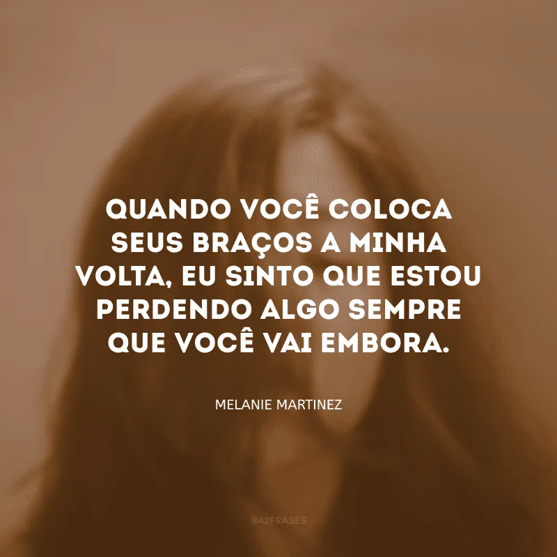 Quando você coloca seus braços a minha volta, eu sinto que estou perdendo algo sempre que você vai embora.