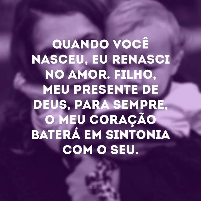 Quando você nasceu, eu renasci no amor. Filho, meu presente de Deus, para sempre, o meu coração baterá em sintonia com o seu.